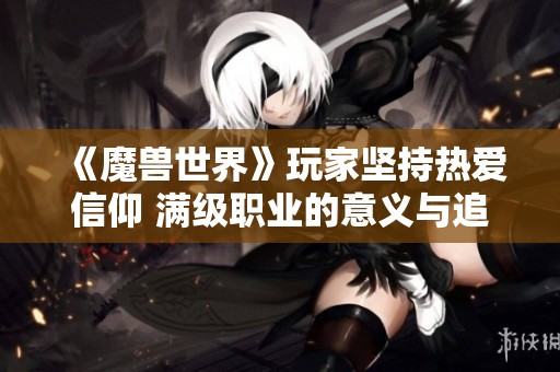 《魔兽世界》玩家坚持热爱信仰 满级职业的意义与追求