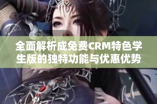 全面解析成免费CRM特色学生版的独特功能与优惠优势