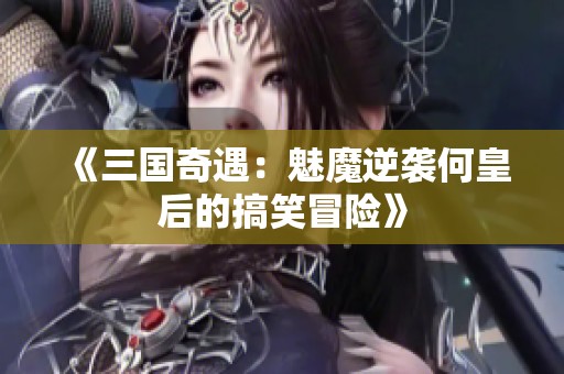 《三国奇遇：魅魔逆袭何皇后的搞笑冒险》