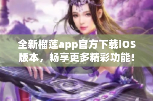 全新榴莲app官方下载iOS版本，畅享更多精彩功能！