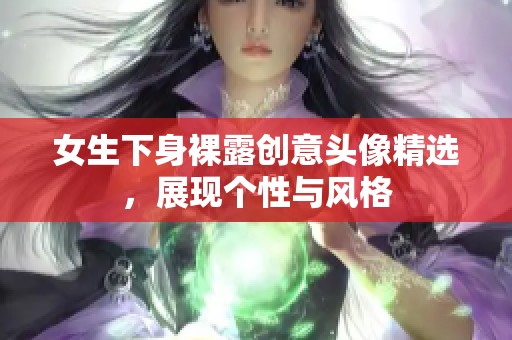 女生下身裸露创意头像精选，展现个性与风格