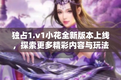 独占1.v1小花全新版本上线，探索更多精彩内容与玩法