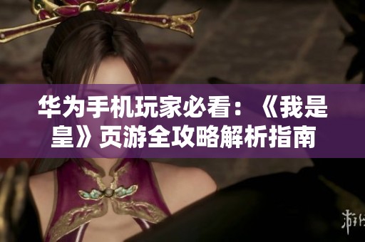 华为手机玩家必看：《我是皇》页游全攻略解析指南
