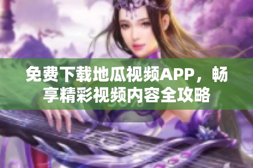 免费下载地瓜视频APP，畅享精彩视频内容全攻略