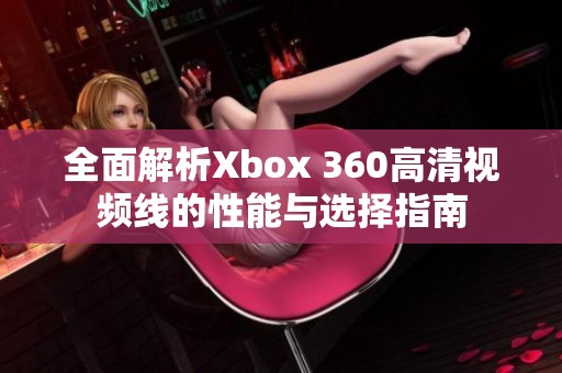 全面解析Xbox 360高清视频线的性能与选择指南