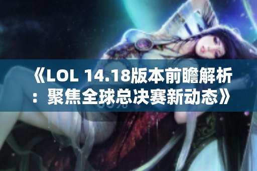 《LOL 14.18版本前瞻解析：聚焦全球总决赛新动态》