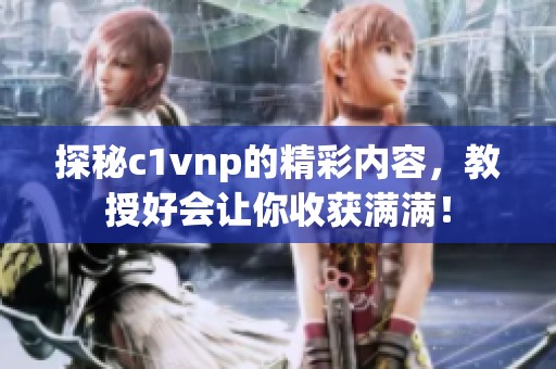 探秘c1vnp的精彩内容，教授好会让你收获满满！