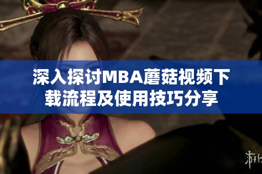 深入探讨MBA蘑菇视频下载流程及使用技巧分享