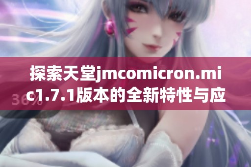 探索天堂jmcomicron.mic1.7.1版本的全新特性与应用体验