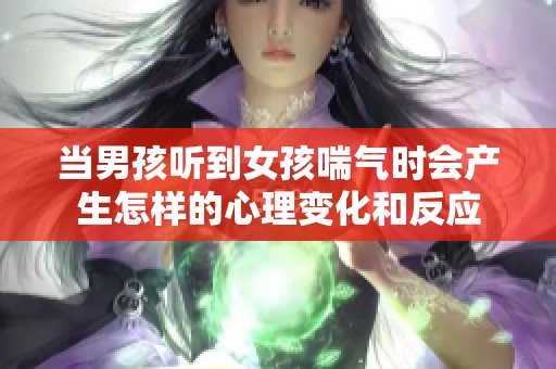 当男孩听到女孩喘气时会产生怎样的心理变化和反应