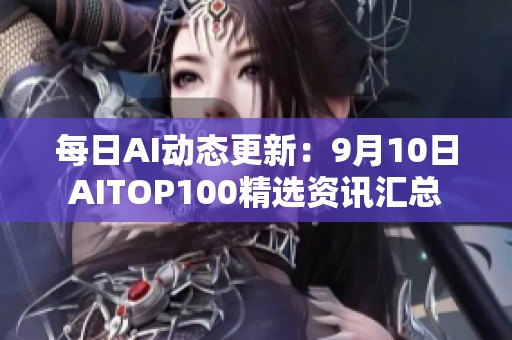 每日AI动态更新：9月10日AITOP100精选资讯汇总