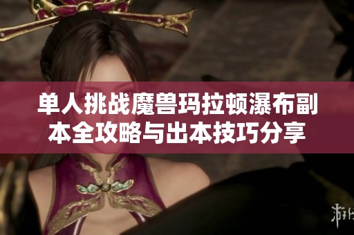 单人挑战魔兽玛拉顿瀑布副本全攻略与出本技巧分享