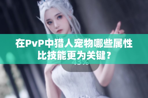 在PvP中猎人宠物哪些属性比技能更为关键？