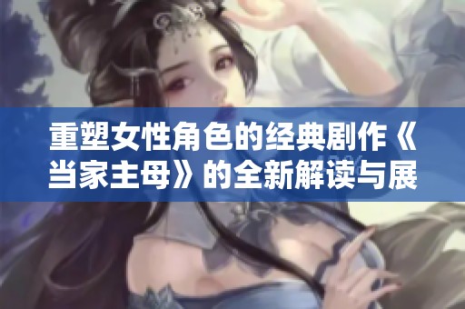 重塑女性角色的经典剧作《当家主母》的全新解读与展望