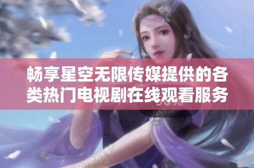 畅享星空无限传媒提供的各类热门电视剧在线观看服务