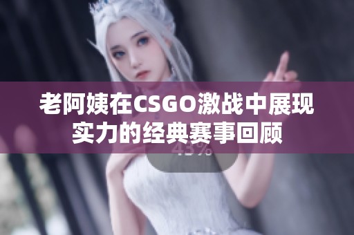 老阿姨在CSGO激战中展现实力的经典赛事回顾