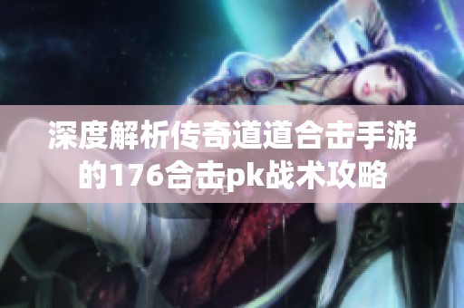 深度解析传奇道道合击手游的176合击pk战术攻略