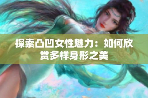 探索凸凹女性魅力：如何欣赏多样身形之美