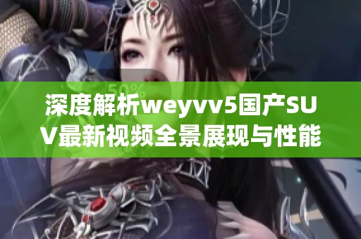 深度解析weyvv5国产SUV最新视频全景展现与性能解析