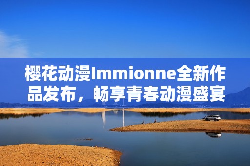 樱花动漫Immionne全新作品发布，畅享青春动漫盛宴