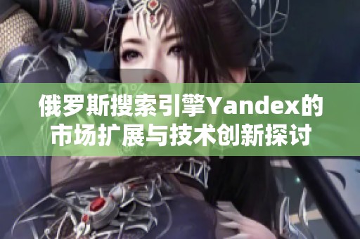 俄罗斯搜索引擎Yandex的市场扩展与技术创新探讨