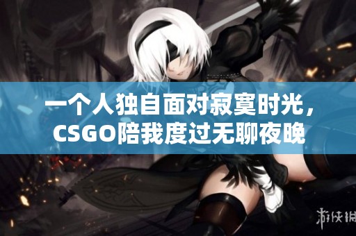 一个人独自面对寂寞时光，CSGO陪我度过无聊夜晚