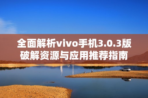 全面解析vivo手机3.0.3版破解资源与应用推荐指南