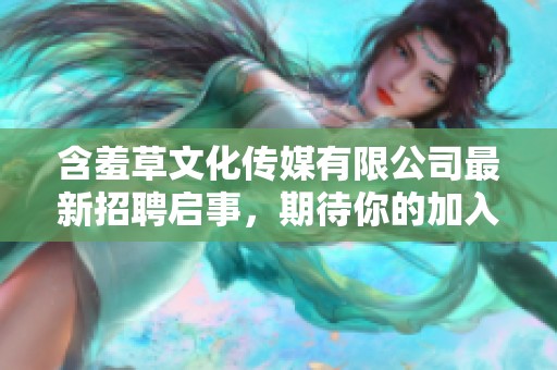 含羞草文化传媒有限公司最新招聘启事，期待你的加入与发展！