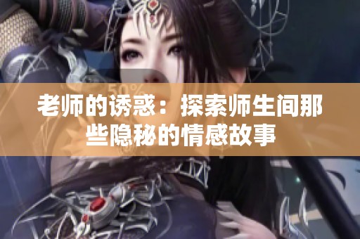 老师的诱惑：探索师生间那些隐秘的情感故事