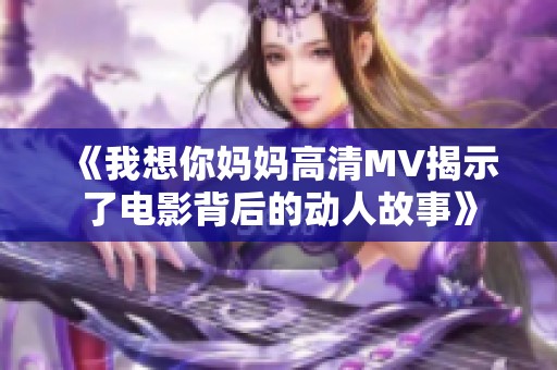 《我想你妈妈高清MV揭示了电影背后的动人故事》