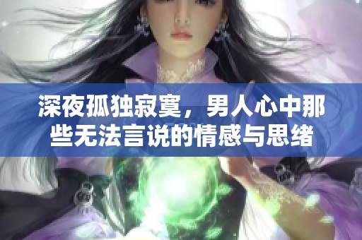 深夜孤独寂寞，男人心中那些无法言说的情感与思绪