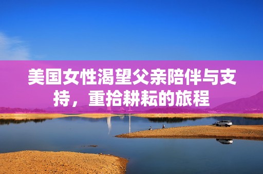 美国女性渴望父亲陪伴与支持，重拾耕耘的旅程