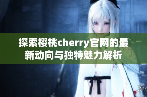 探索樱桃cherry官网的最新动向与独特魅力解析