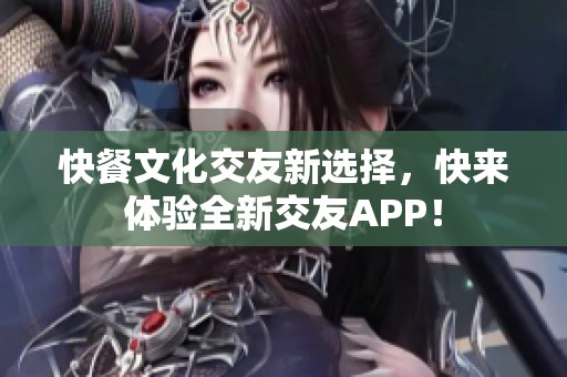 快餐文化交友新选择，快来体验全新交友APP！