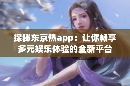 探秘东京热app：让你畅享多元娱乐体验的全新平台