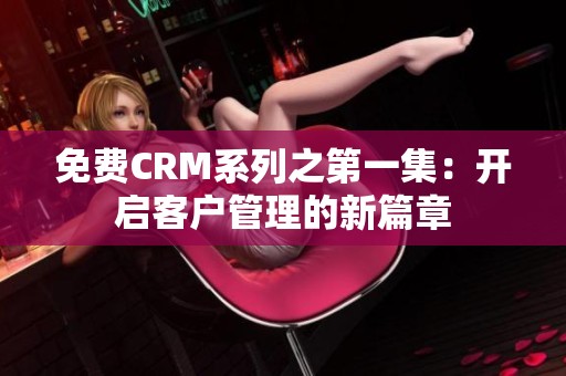 免费CRM系列之第一集：开启客户管理的新篇章