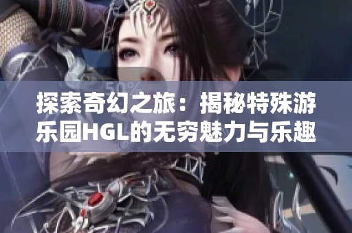 探索奇幻之旅：揭秘特殊游乐园HGL的无穷魅力与乐趣