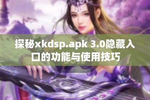 探秘xkdsp.apk 3.0隐藏入口的功能与使用技巧