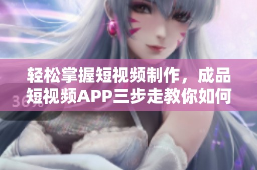 轻松掌握短视频制作，成品短视频APP三步走教你如何搞定