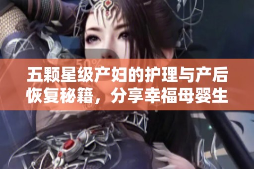 五颗星级产妇的护理与产后恢复秘籍，分享幸福母婴生活体验