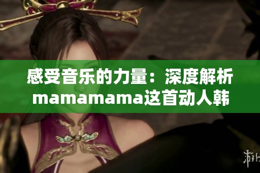 感受音乐的力量：深度解析mamamama这首动人韩文歌曲