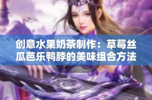 创意水果奶茶制作：草莓丝瓜芭乐鸭脖的美味组合方法