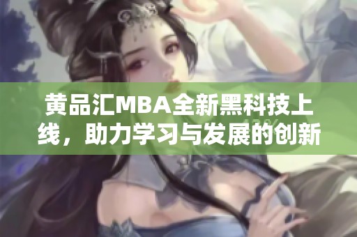 黄品汇MBA全新黑科技上线，助力学习与发展的创新变革