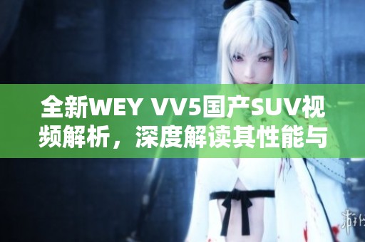 全新WEY VV5国产SUV视频解析，深度解读其性能与设计魅力