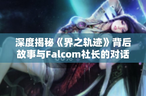 深度揭秘《界之轨迹》背后故事与Falcom社长的对话分享