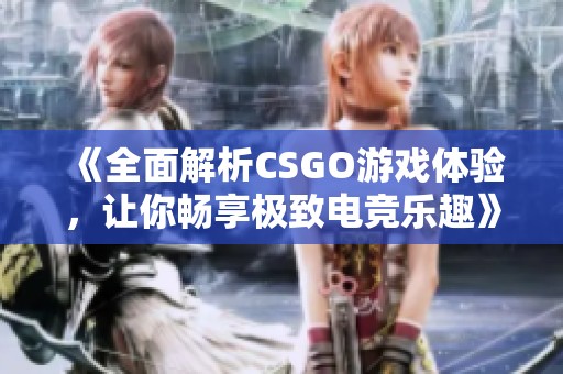 《全面解析CSGO游戏体验，让你畅享极致电竞乐趣》