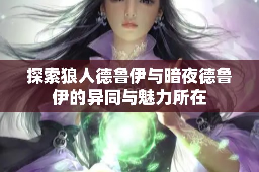 探索狼人德鲁伊与暗夜德鲁伊的异同与魅力所在