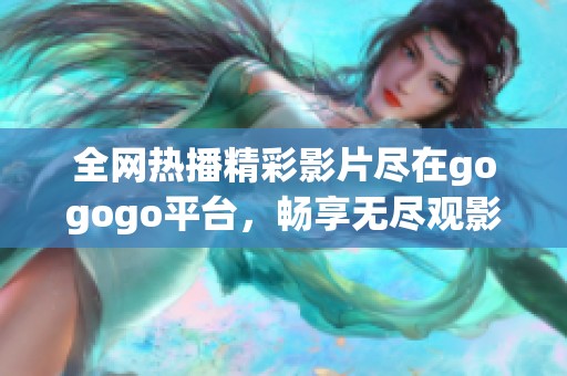 全网热播精彩影片尽在gogogo平台，畅享无尽观影乐趣