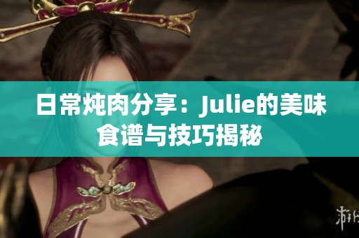 日常炖肉分享：Julie的美味食谱与技巧揭秘