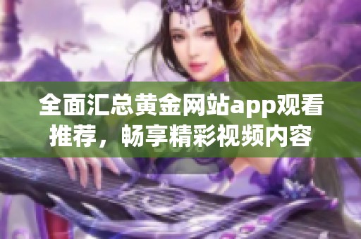 全面汇总黄金网站app观看推荐，畅享精彩视频内容